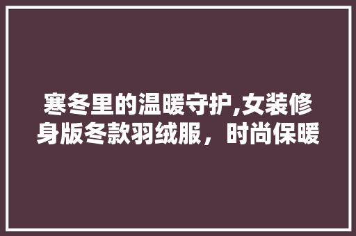寒冬里的温暖守护,女装修身版冬款羽绒服，时尚保暖两不误