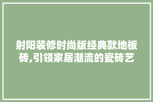 射阳装修时尚版经典款地板砖,引领家居潮流的瓷砖艺术品