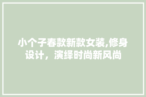 小个子春款新款女装,修身设计，演绎时尚新风尚 小个子春款新款女装,修身设计，演绎时尚新风尚 家居装饰