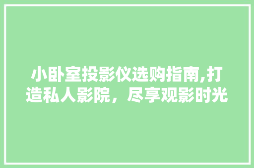 小卧室投影仪选购指南,打造私人影院，尽享观影时光 小卧室投影仪选购指南,打造私人影院，尽享观影时光 二手房