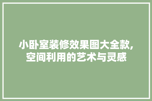 小卧室装修效果图大全款,空间利用的艺术与灵感