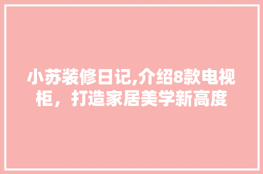 小苏装修日记,介绍8款电视柜，打造家居美学新高度