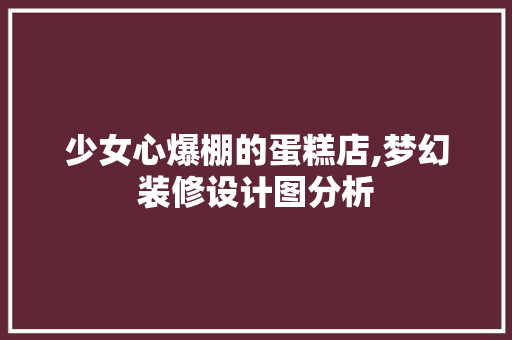 少女心爆棚的蛋糕店,梦幻装修设计图分析 少女心爆棚的蛋糕店,梦幻装修设计图分析 家居装饰