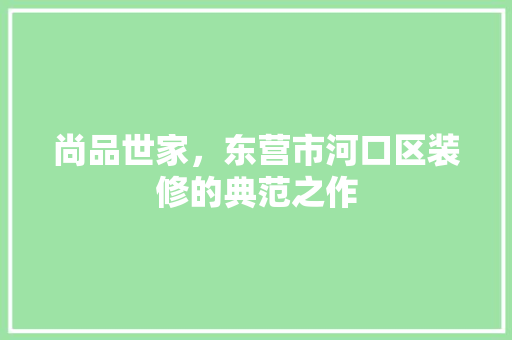 尚品世家，东营市河口区装修的典范之作
