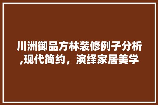 川洲御品方林装修例子分析,现代简约，演绎家居美学新风尚