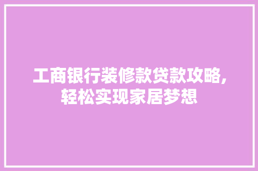 工商银行装修款贷款攻略,轻松实现家居梦想