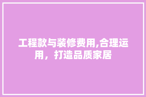 工程款与装修费用,合理运用，打造品质家居