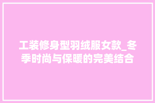 工装修身型羽绒服女款_冬季时尚与保暖的完美结合
