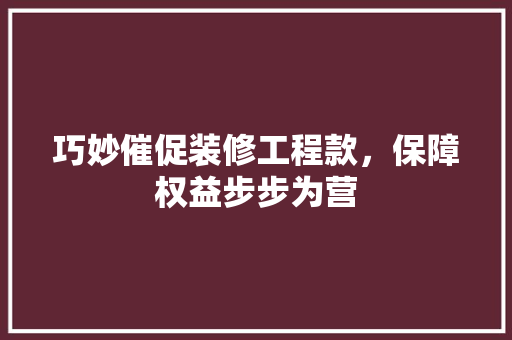 巧妙催促装修工程款，保障权益步步为营