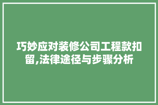 巧妙应对装修公司工程款扣留,法律途径与步骤分析