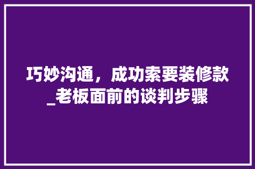 巧妙沟通，成功索要装修款_老板面前的谈判步骤