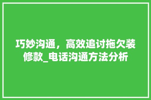 巧妙沟通，高效追讨拖欠装修款_电话沟通方法分析