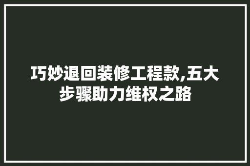 巧妙退回装修工程款,五大步骤助力维权之路