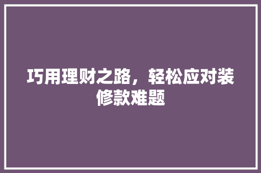 巧用理财之路，轻松应对装修款难题