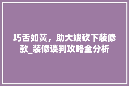 巧舌如簧，助大嫂砍下装修款_装修谈判攻略全分析