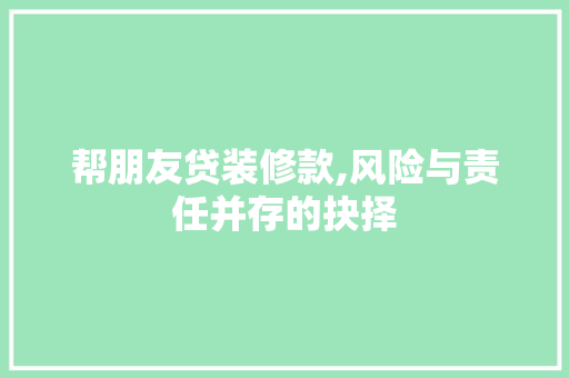 帮朋友贷装修款,风险与责任并存的抉择，帮朋友装修贷款合同,有风险么。