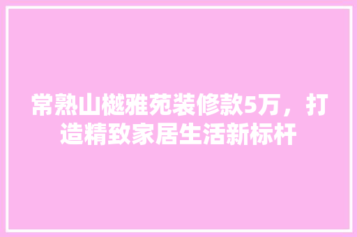 常熟山樾雅苑装修款5万，打造精致家居生活新标杆 常熟山樾雅苑装修款5万，打造精致家居生活新标杆 家居装饰