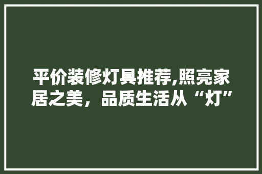 平价装修灯具推荐,照亮家居之美，品质生活从“灯”开始