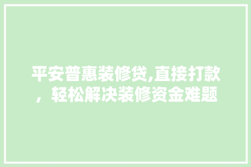 平安普惠装修贷,直接打款，轻松解决装修资金难题