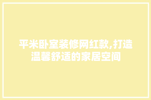 平米卧室装修网红款,打造温馨舒适的家居空间，卧室平米小怎么装修。