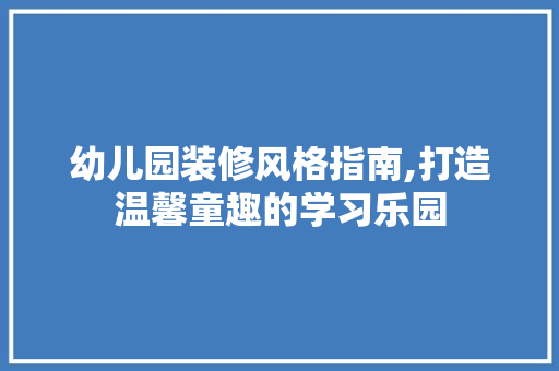 幼儿园装修风格指南,打造温馨童趣的学习乐园