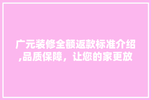广元装修全额返款标准介绍,品质保障，让您的家更放心
