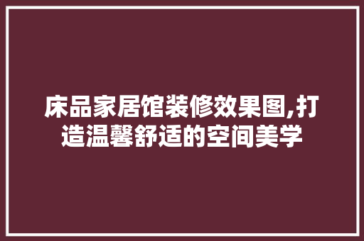 床品家居馆装修效果图,打造温馨舒适的空间美学 床品家居馆装修效果图,打造温馨舒适的空间美学 家居装饰