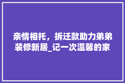 亲情相托，拆迁款助力弟弟装修新居_记一次温馨的家庭接力 亲情相托，拆迁款助力弟弟装修新居_记一次温馨的家庭接力 家居装饰