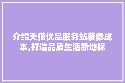 介绍天猫优品服务站装修成本,打造品质生活新地标 介绍天猫优品服务站装修成本,打造品质生活新地标 家居设计