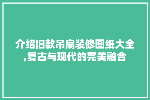 介绍旧款吊扇装修图纸大全,复古与现代的完美融合 介绍旧款吊扇装修图纸大全,复古与现代的完美融合 买房须知