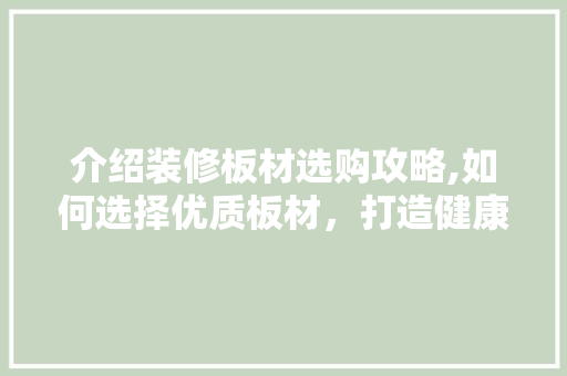 介绍装修板材选购攻略,如何选择优质板材，打造健康家居环境 介绍装修板材选购攻略,如何选择优质板材，打造健康家居环境 买房须知