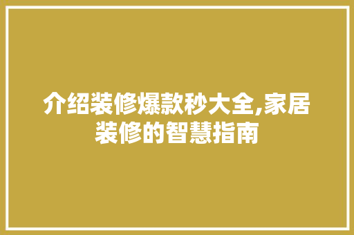 介绍装修爆款秒大全,家居装修的智慧指南 介绍装修爆款秒大全,家居装修的智慧指南 家居设计