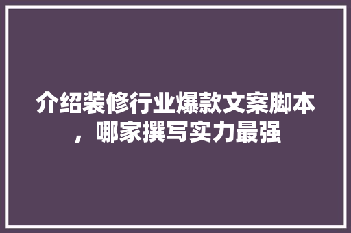 介绍装修行业爆款文案脚本，哪家撰写实力最强 介绍装修行业爆款文案脚本，哪家撰写实力最强 装修知识