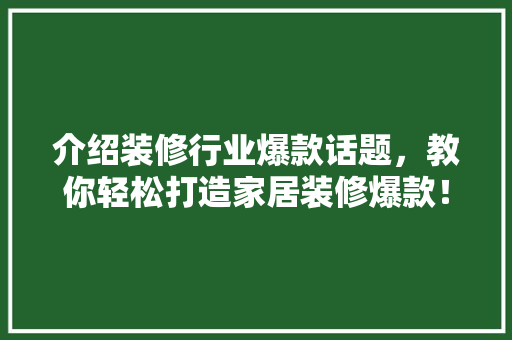 介绍装修行业爆款话题，教你轻松打造家居装修爆款！