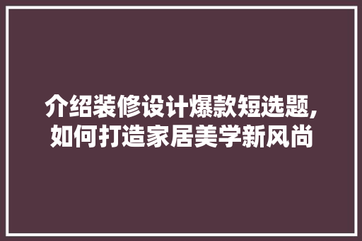 介绍装修设计爆款短选题,如何打造家居美学新风尚