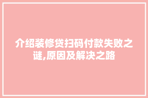 介绍装修贷扫码付款失败之谜,原因及解决之路