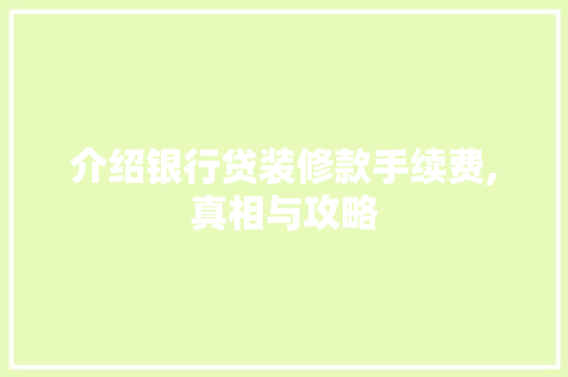 介绍银行贷装修款手续费,真相与攻略 介绍银行贷装修款手续费,真相与攻略 买房须知