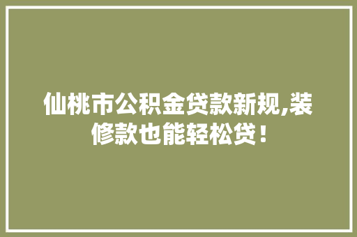 仙桃市公积金贷款新规,装修款也能轻松贷！，仙桃市公积金贷款新规,装修款也能轻松贷吗。