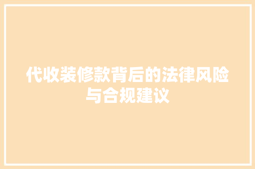 代收装修款背后的法律风险与合规建议，代收装修款背后的法律风险与合规建议怎么写。