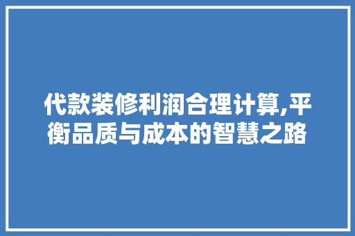 代款装修利润合理计算,平衡品质与成本的智慧之路