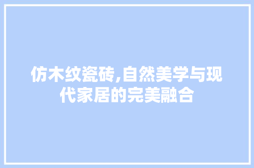 仿木纹瓷砖,自然美学与现代家居的完美融合