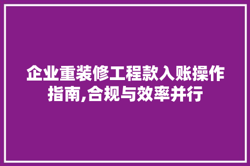 企业重装修工程款入账操作指南,合规与效率并行