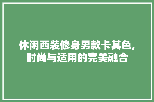 休闲西装修身男款卡其色,时尚与适用的完美融合