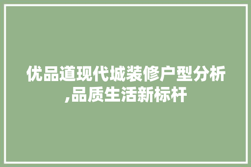 优品道现代城装修户型分析,品质生活新标杆