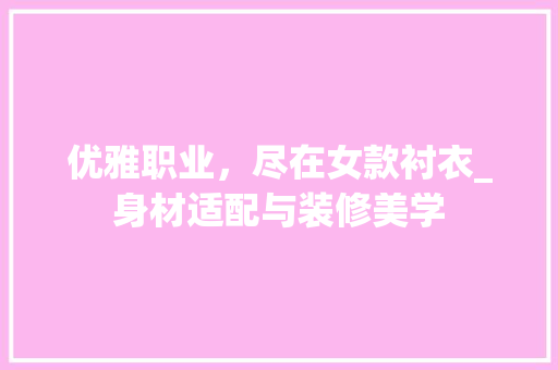 优雅职业，尽在女款衬衣_身材适配与装修美学