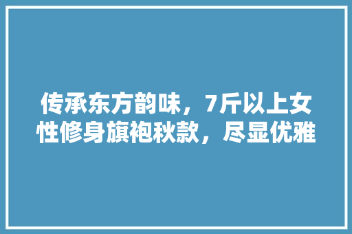 传承东方韵味，7斤以上女性修身旗袍秋款，尽显优雅与自信
