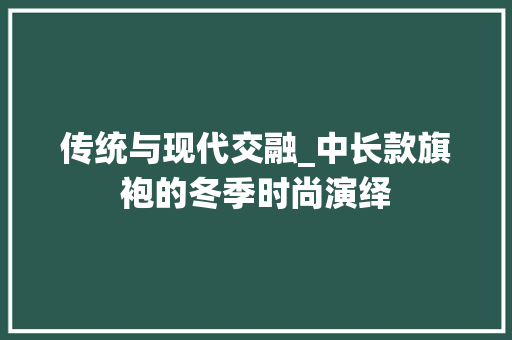 传统与现代交融_中长款旗袍的冬季时尚演绎
