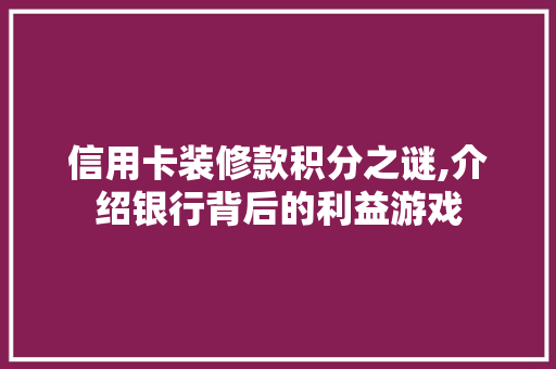 信用卡装修款积分之谜,介绍银行背后的利益游戏