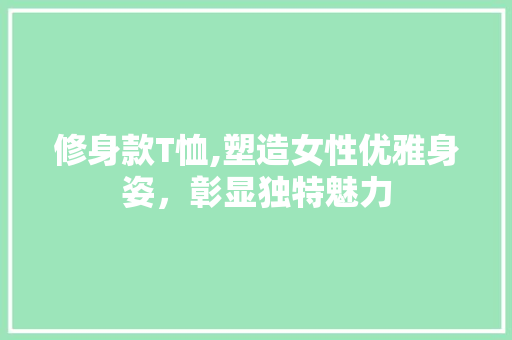 修身款T恤,塑造女性优雅身姿，彰显独特魅力