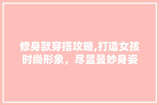 修身款穿搭攻略,打造女孩时尚形象，尽显曼妙身姿